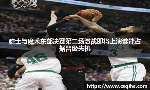 骑士与魔术东部决赛第二场激战即将上演谁能占据晋级先机